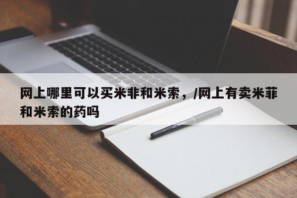 最便宜的打胎药的私人微信网上哪里可以买米非和米索，/网上有卖米菲和米索的药吗