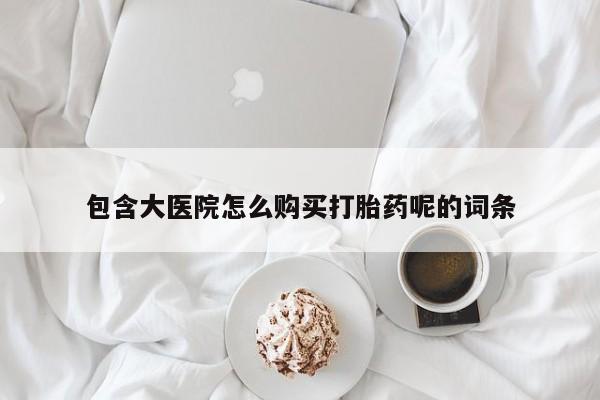 最便宜的打胎药的私人微信包含大医院怎么购买打胎药呢的词条