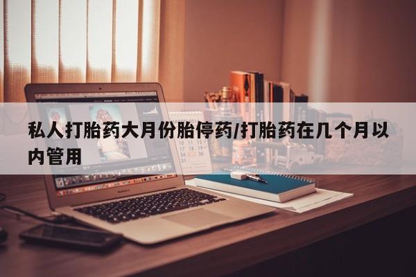 最便宜的打胎药的私人微信私人打胎药大月份胎停药/打胎药在几个月以内管用