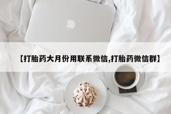 最便宜的打胎药的私人微信【打胎药大月份用联系微信,打胎药微信群】