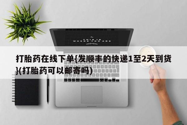 最便宜的打胎药的私人微信打胎药在线下单{发顺丰的快递1至2天到货}(打胎药可以邮寄吗)