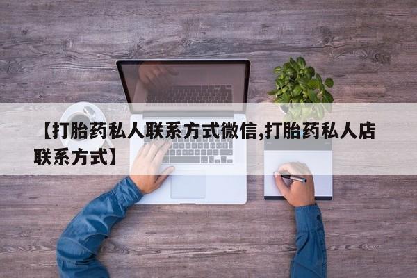 最便宜的打胎药的私人微信【打胎药私人联系方式微信,打胎药私人店 联系方式】
