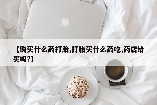 最便宜的打胎药的私人微信【购买什么药打胎,打胎买什么药吃,药店给买吗?】