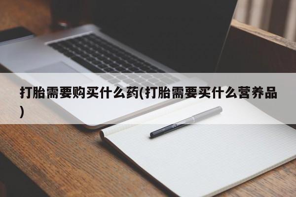 最便宜的打胎药的私人微信打胎需要购买什么药(打胎需要买什么营养品)