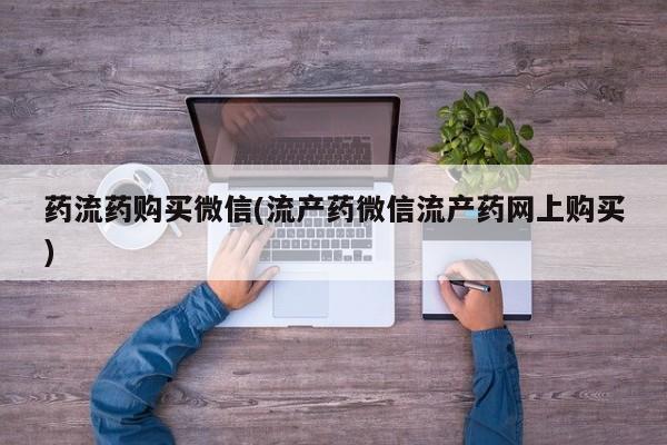 最便宜的打胎药的私人微信药流药购买微信(流产药微信流产药网上购买)