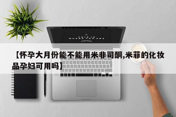 最便宜的打胎药的私人微信【怀孕大月份能不能用米非司酮,米菲的化妆品孕妇可用吗】