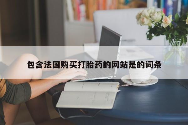 最便宜的打胎药的私人微信包含法国购买打胎药的网站是的词条