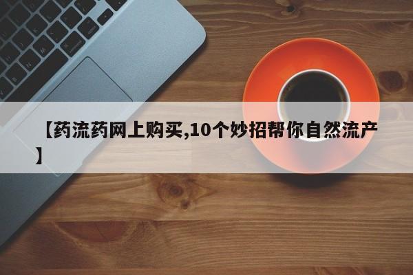 最便宜的打胎药的私人微信【药流药网上购买,10个妙招帮你自然流产】