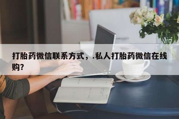 最便宜的打胎药的私人微信打胎药微信联系方式，.私人打胎药微信在线购？