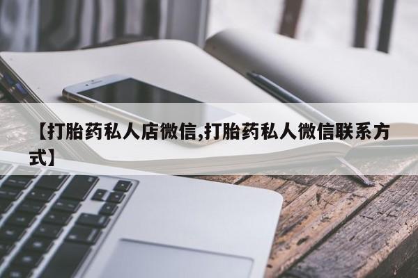 最便宜的打胎药的私人微信【打胎药私人店微信,打胎药私人微信联系方式】