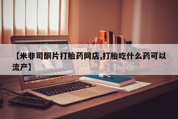 最便宜的打胎药的私人微信【米非司酮片打胎药网店,打胎吃什么药可以流产】