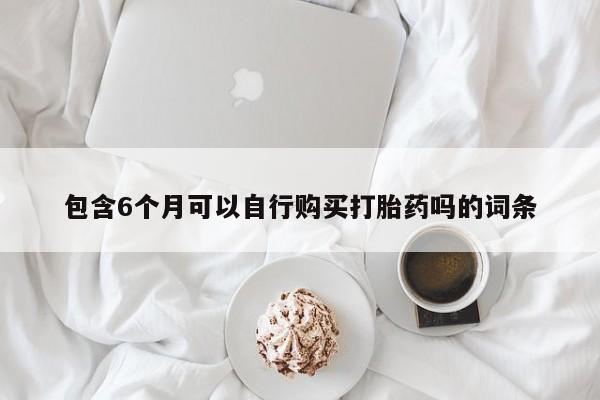最便宜的打胎药的私人微信包含6个月可以自行购买打胎药吗的词条