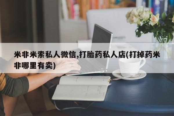 最便宜的打胎药的私人微信米非米索私人微信,打胎药私人店(打掉药米非哪里有卖)