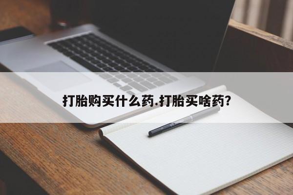 最便宜的打胎药的私人微信打胎购买什么药.打胎买啥药？